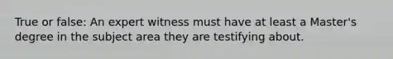 True or false: An expert witness must have at least a Master's degree in the subject area they are testifying about.