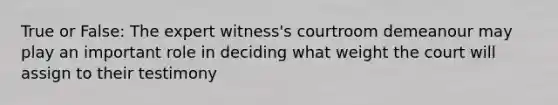 True or False: The expert witness's courtroom demeanour may play an important role in deciding what weight the court will assign to their testimony