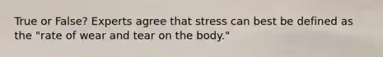 True or False? Experts agree that stress can best be defined as the "rate of wear and tear on the body."