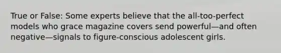 True or False: Some experts believe that the all-too-perfect models who grace magazine covers send powerful—and often negative—signals to figure-conscious adolescent girls.