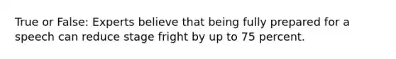 True or False: Experts believe that being fully prepared for a speech can reduce stage fright by up to 75 percent.