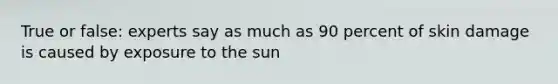 True or false: experts say as much as 90 percent of skin damage is caused by exposure to the sun