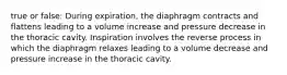 true or false: During expiration, the diaphragm contracts and flattens leading to a volume increase and pressure decrease in the thoracic cavity. Inspiration involves the reverse process in which the diaphragm relaxes leading to a volume decrease and pressure increase in the thoracic cavity.