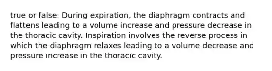 true or false: During expiration, the diaphragm contracts and flattens leading to a volume increase and pressure decrease in the thoracic cavity. Inspiration involves the reverse process in which the diaphragm relaxes leading to a volume decrease and pressure increase in the thoracic cavity.