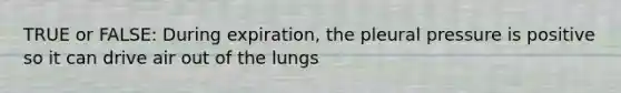 TRUE or FALSE: During expiration, the pleural pressure is positive so it can drive air out of the lungs