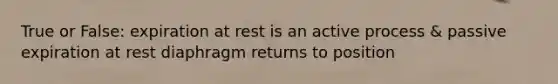 True or False: expiration at rest is an active process & passive expiration at rest diaphragm returns to position