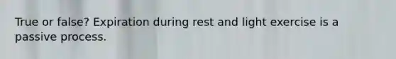 True or false? Expiration during rest and light exercise is a passive process.
