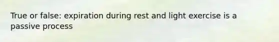 True or false: expiration during rest and light exercise is a passive process