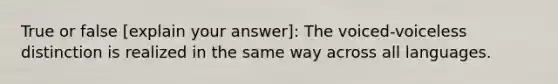 True or false [explain your answer]: The voiced-voiceless distinction is realized in the same way across all languages.