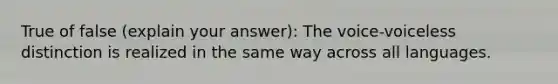 True of false (explain your answer): The voice-voiceless distinction is realized in the same way across all languages.