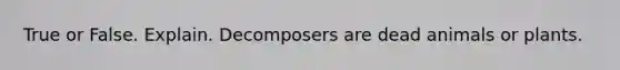 True or False. Explain. Decomposers are dead animals or plants.