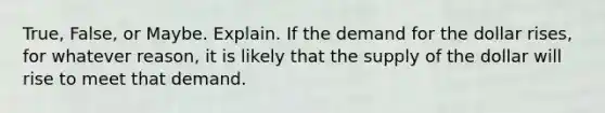 True, False, or Maybe. Explain. If the demand for the dollar rises, for whatever reason, it is likely that the supply of the dollar will rise to meet that demand.