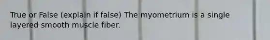 True or False (explain if false) The myometrium is a single layered smooth muscle fiber.