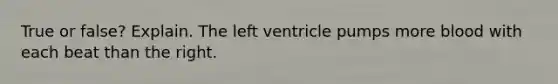 True or false? Explain. The left ventricle pumps more blood with each beat than the right.