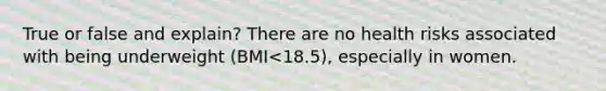 True or false and explain? There are no health risks associated with being underweight (BMI<18.5), especially in women.