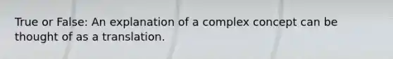True or False: An explanation of a complex concept can be thought of as a translation. ​
