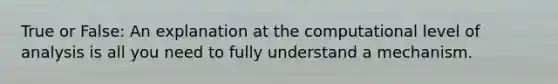 True or False: An explanation at the computational level of analysis is all you need to fully understand a mechanism.