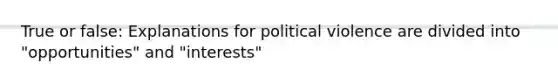 True or false: Explanations for political violence are divided into "opportunities" and "interests"