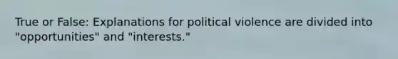 True or False: Explanations for political violence are divided into "opportunities" and "interests."