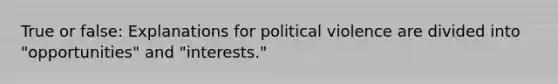 True or false: Explanations for political violence are divided into "opportunities" and "interests."