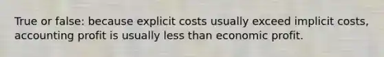 True or false: because explicit costs usually exceed implicit costs, accounting profit is usually less than economic profit.