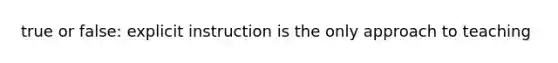 true or false: explicit instruction is the only approach to teaching