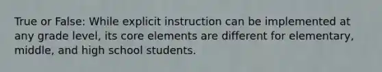 True or False: While explicit instruction can be implemented at any grade level, its core elements are different for elementary, middle, and high school students.