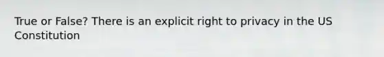 True or False? There is an explicit right to privacy in the US Constitution