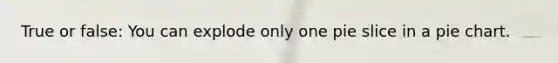 True or false: You can explode only one pie slice in a pie chart.