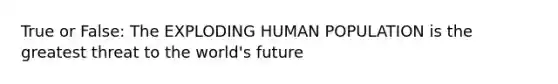 True or False: The EXPLODING HUMAN POPULATION is the greatest threat to the world's future