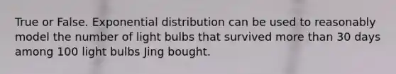 True or False. Exponential distribution can be used to reasonably model the number of light bulbs that survived more than 30 days among 100 light bulbs Jing bought.