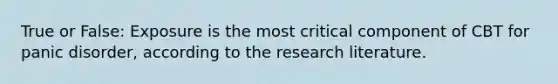 True or False: Exposure is the most critical component of CBT for panic disorder, according to the research literature.