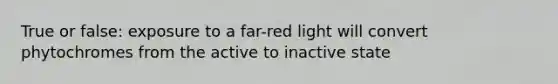 True or false: exposure to a far-red light will convert phytochromes from the active to inactive state