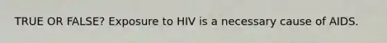 TRUE OR FALSE? Exposure to HIV is a necessary cause of AIDS.