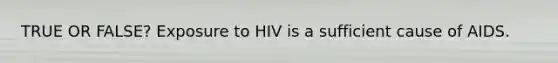 TRUE OR FALSE? Exposure to HIV is a sufficient cause of AIDS.