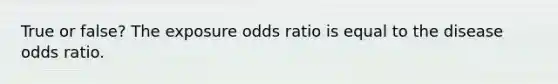 True or false? The exposure odds ratio is equal to the disease odds ratio.