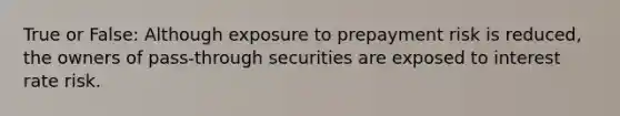 True or False: Although exposure to prepayment risk is reduced, the owners of pass-through securities are exposed to interest rate risk.