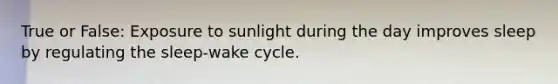 True or False: Exposure to sunlight during the day improves sleep by regulating the sleep-wake cycle.