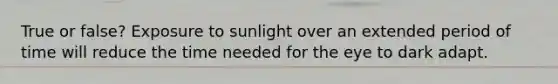 True or false? Exposure to sunlight over an extended period of time will reduce the time needed for the eye to dark adapt.