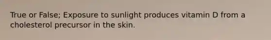 True or False; Exposure to sunlight produces vitamin D from a cholesterol precursor in the skin.