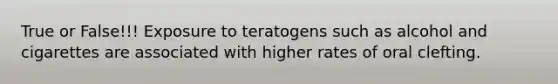 True or False!!! Exposure to teratogens such as alcohol and cigarettes are associated with higher rates of oral clefting.