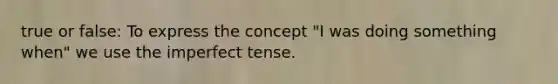 true or false: To express the concept "I was doing something when" we use the imperfect tense.