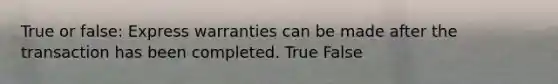 True or false: Express warranties can be made after the transaction has been completed. True False