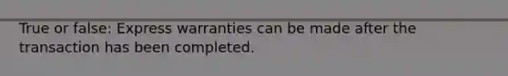 True or false: Express warranties can be made after the transaction has been completed.