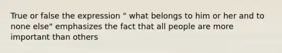 True or false the expression " what belongs to him or her and to none else" emphasizes the fact that all people are more important than others