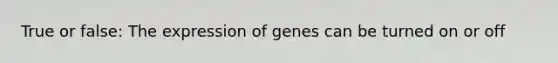 True or false: The expression of genes can be turned on or off