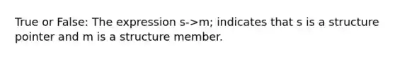 True or False: The expression s->m; indicates that s is a structure pointer and m is a structure member.