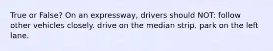 True or False? On an expressway, drivers should NOT: follow other vehicles closely. drive on the median strip. park on the left lane.