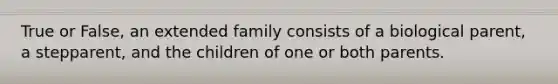 True or False, an extended family consists of a biological parent, a stepparent, and the children of one or both parents.