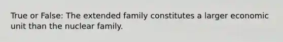 True or False: The extended family constitutes a larger economic unit than the nuclear family.